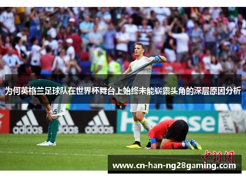 为何英格兰足球队在世界杯舞台上始终未能崭露头角的深层原因分析 为何英格兰足球队在世界杯舞台上始终未能崭露头角的深层原因分析