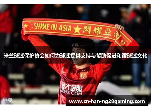 米兰球迷保护协会如何为球迷提供支持与帮助促进和谐球迷文化