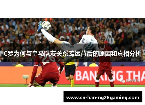 C罗为何与皇马队友关系疏远背后的原因和真相分析