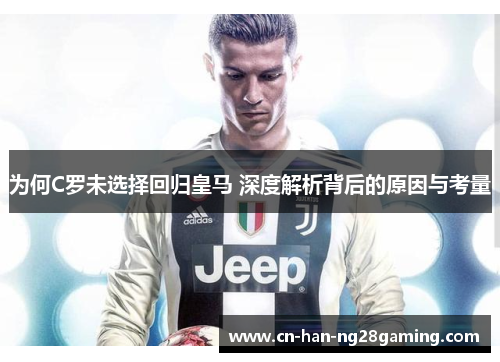 为何C罗未选择回归皇马 深度解析背后的原因与考量