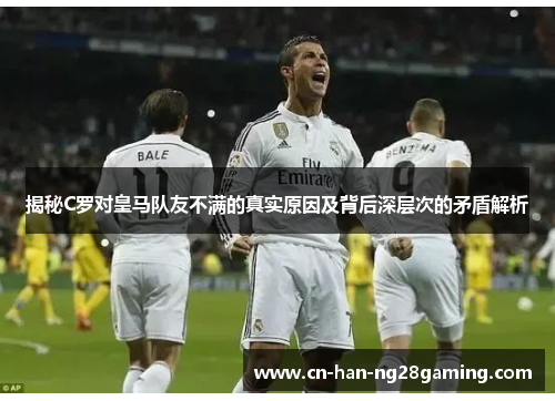 揭秘C罗对皇马队友不满的真实原因及背后深层次的矛盾解析 揭秘C罗对皇马队友不满的真实原因及背后深层次的矛盾解析