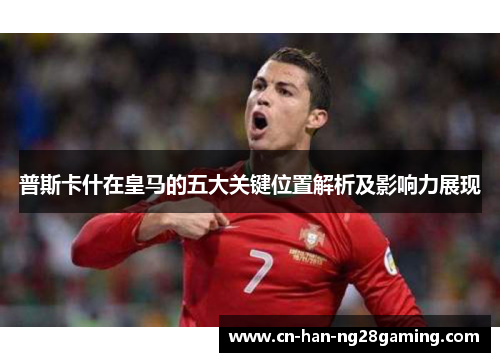 普斯卡什在皇马的五大关键位置解析及影响力展现 普斯卡什在皇马的五大关键位置解析及影响力展现