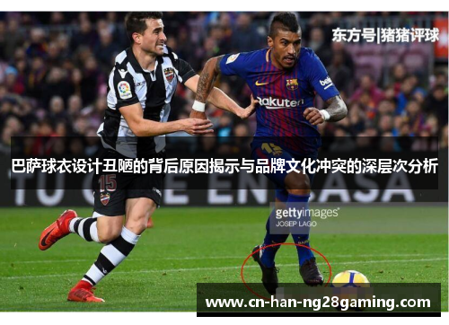 巴萨球衣设计丑陋的背后原因揭示与品牌文化冲突的深层次分析 巴萨球衣设计丑陋的背后原因揭示与品牌文化冲突的深层次分析