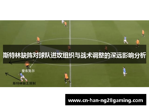 斯特林缺阵对球队进攻组织与战术调整的深远影响分析