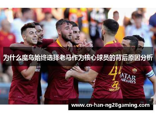 为什么魔鸟始终选择老马作为核心球员的背后原因分析