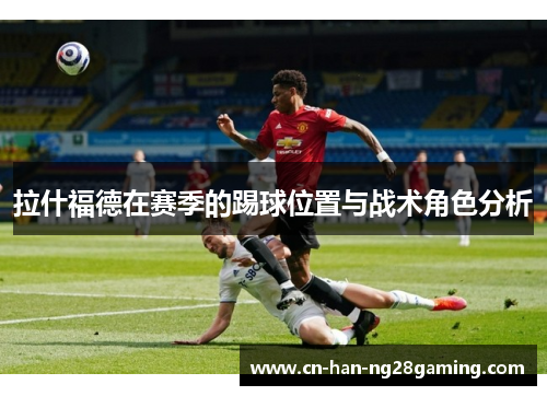 拉什福德在赛季的踢球位置与战术角色分析