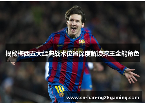 揭秘梅西五大经典战术位置深度解读球王全能角色