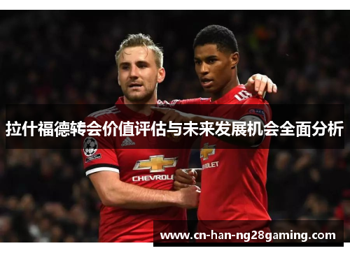 拉什福德转会价值评估与未来发展机会全面分析 拉什福德转会价值评估与未来发展机会全面分析
