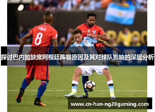 探讨巴内加缺席阿根廷阵容原因及其对球队影响的深层分析 探讨巴内加缺席阿根廷阵容原因及其对球队影响的深层分析
