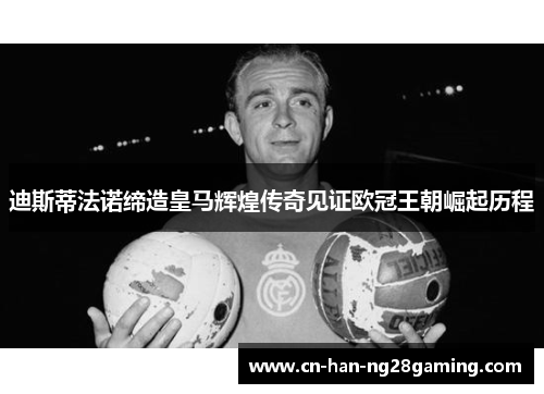 迪斯蒂法诺缔造皇马辉煌传奇见证欧冠王朝崛起历程 迪斯蒂法诺缔造皇马辉煌传奇见证欧冠王朝崛起历程