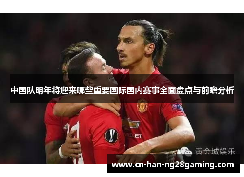 中国队明年将迎来哪些重要国际国内赛事全面盘点与前瞻分析