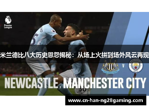 米兰德比八大历史恩怨揭秘:从场上火拼到场外风云再现 米兰德比八大历史恩怨揭秘:从场上火拼到场外风云再现