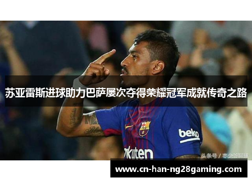 苏亚雷斯进球助力巴萨屡次夺得荣耀冠军成就传奇之路 苏亚雷斯进球助力巴萨屡次夺得荣耀冠军成就传奇之路