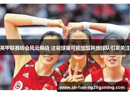 英甲联赛转会风云揭晓 这些球星可能加盟其他球队引发关注 英甲联赛转会风云揭晓 这些球星可能加盟其他球队引发关注