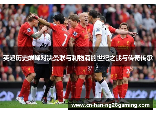 英超历史巅峰对决曼联与利物浦的世纪之战与传奇传承