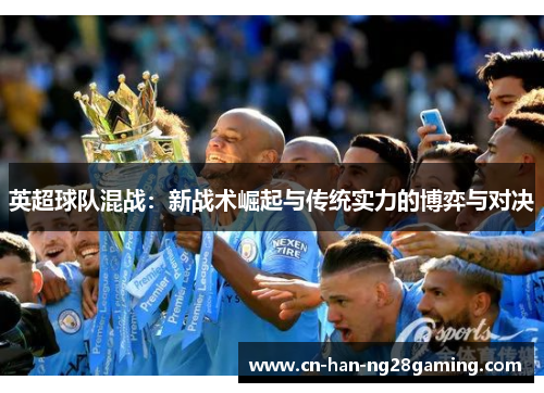 英超球队混战:新战术崛起与传统实力的博弈与对决 英超球队混战:新战术崛起与传统实力的博弈与对决