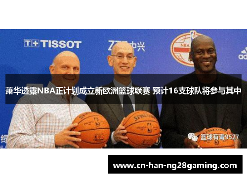 萧华透露NBA正计划成立新欧洲篮球联赛 预计16支球队将参与其中