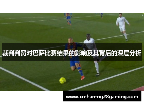 裁判判罚对巴萨比赛结果的影响及其背后的深层分析 裁判判罚对巴萨比赛结果的影响及其背后的深层分析