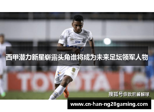 西甲潜力新星崭露头角谁将成为未来足坛领军人物 西甲潜力新星崭露头角谁将成为未来足坛领军人物