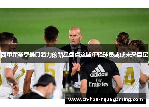 西甲新赛季最具潜力的新星盘点这些年轻球员或成未来巨星