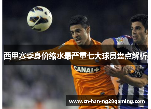 西甲赛季身价缩水最严重七大球员盘点解析 西甲赛季身价缩水最严重七大球员盘点解析