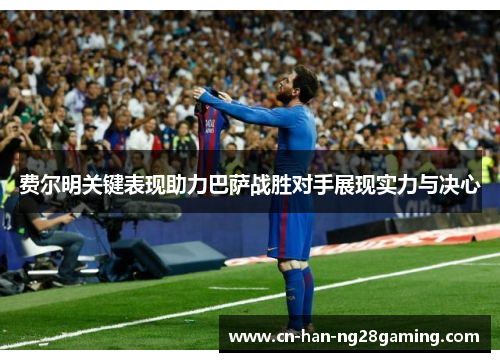 费尔明关键表现助力巴萨战胜对手展现实力与决心 费尔明关键表现助力巴萨战胜对手展现实力与决心