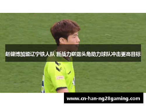 赵健博加盟辽宁铁人队 新战力崭露头角助力球队冲击更高目标