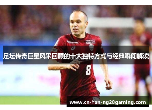 足坛传奇巨星风采回顾的十大独特方式与经典瞬间解读 足坛传奇巨星风采回顾的十大独特方式与经典瞬间解读