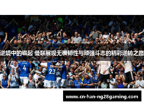 逆境中的崛起 曼联展现无畏韧性与顽强斗志的精彩逆转之路 逆境中的崛起 曼联展现无畏韧性与顽强斗志的精彩逆转之路