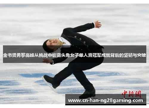 金书贤勇攀高峰从挑战中崭露头角女子单人滑冠军成就背后的坚韧与突破