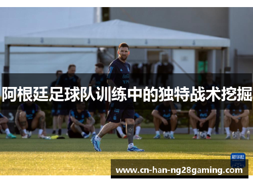 阿根廷足球队训练中的独特战术挖掘 阿根廷足球队训练中的独特战术挖掘