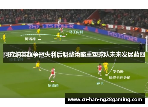 阿森纳英超争冠失利后调整策略重塑球队未来发展蓝图 阿森纳英超争冠失利后调整策略重塑球队未来发展蓝图