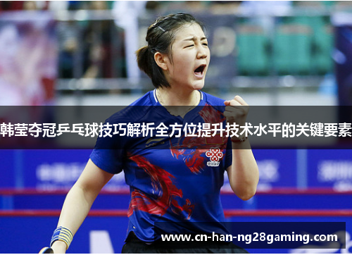 韩莹夺冠乒乓球技巧解析全方位提升技术水平的关键要素