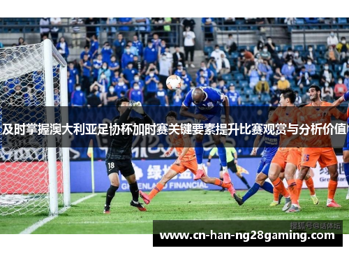 及时掌握澳大利亚足协杯加时赛关键要素提升比赛观赏与分析价值