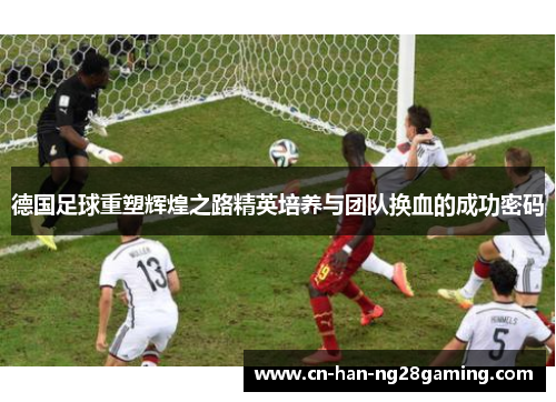 德国足球重塑辉煌之路精英培养与团队换血的成功密码 德国足球重塑辉煌之路精英培养与团队换血的成功密码