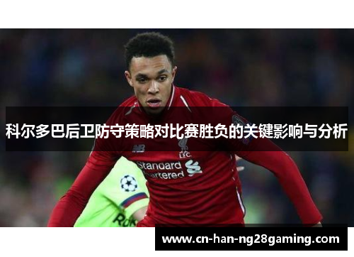 科尔多巴后卫防守策略对比赛胜负的关键影响与分析 科尔多巴后卫防守策略对比赛胜负的关键影响与分析