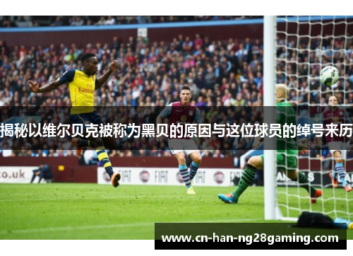 揭秘以维尔贝克被称为黑贝的原因与这位球员的绰号来历