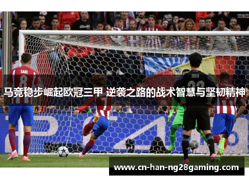 马竞稳步崛起欧冠三甲 逆袭之路的战术智慧与坚韧精神 马竞稳步崛起欧冠三甲 逆袭之路的战术智慧与坚韧精神