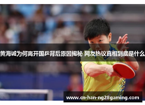 黄海诚为何离开国乒背后原因揭秘 网友热议真相到底是什么 黄海诚为何离开国乒背后原因揭秘 网友热议真相到底是什么