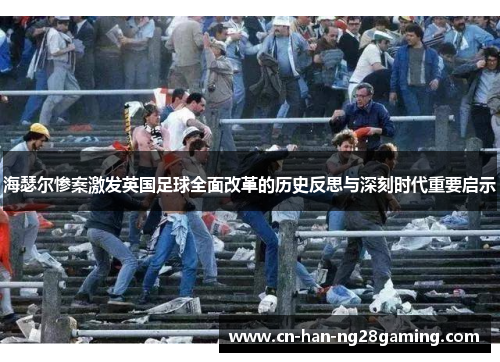 海瑟尔惨案激发英国足球全面改革的历史反思与深刻时代重要启示 海瑟尔惨案激发英国足球全面改革的历史反思与深刻时代重要启示