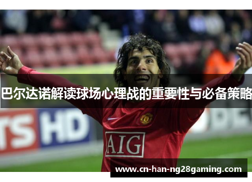巴尔达诺解读球场心理战的重要性与必备策略 巴尔达诺解读球场心理战的重要性与必备策略