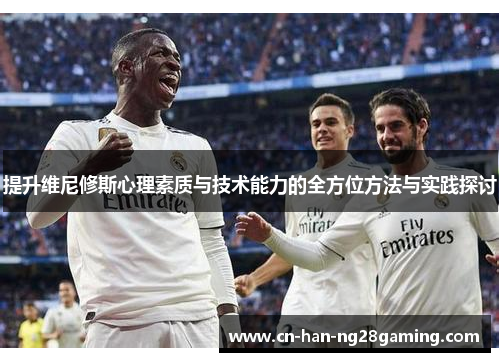 提升维尼修斯心理素质与技术能力的全方位方法与实践探讨 提升维尼修斯心理素质与技术能力的全方位方法与实践探讨