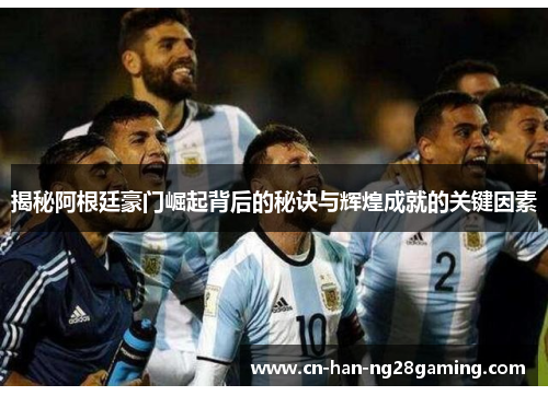 揭秘阿根廷豪门崛起背后的秘诀与辉煌成就的关键因素 揭秘阿根廷豪门崛起背后的秘诀与辉煌成就的关键因素