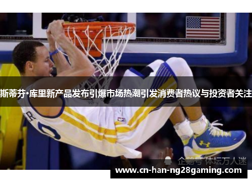 斯蒂芬·库里新产品发布引爆市场热潮引发消费者热议与投资者关注