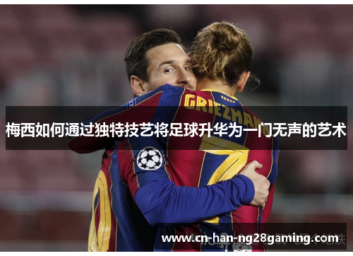 梅西如何通过独特技艺将足球升华为一门无声的艺术