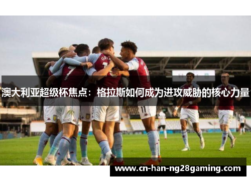 澳大利亚超级杯焦点:格拉斯如何成为进攻威胁的核心力量 澳大利亚超级杯焦点:格拉斯如何成为进攻威胁的核心力量