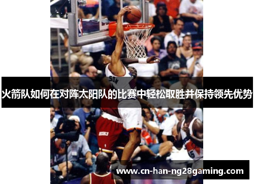 火箭队如何在对阵太阳队的比赛中轻松取胜并保持领先优势 火箭队如何在对阵太阳队的比赛中轻松取胜并保持领先优势