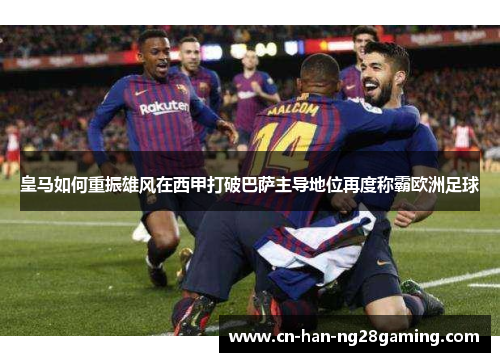 皇马如何重振雄风在西甲打破巴萨主导地位再度称霸欧洲足球 皇马如何重振雄风在西甲打破巴萨主导地位再度称霸欧洲足球