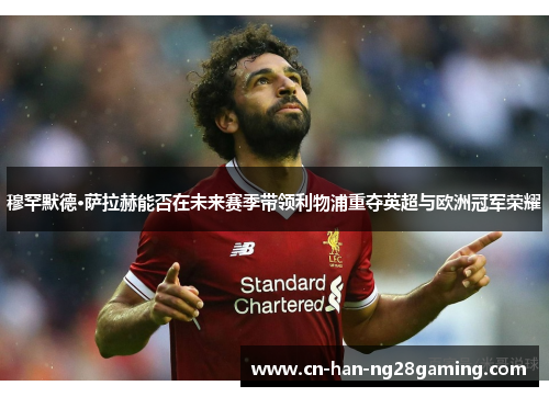 穆罕默德·萨拉赫能否在未来赛季带领利物浦重夺英超与欧洲冠军荣耀 穆罕默德·萨拉赫能否在未来赛季带领利物浦重夺英超与欧洲冠军荣耀