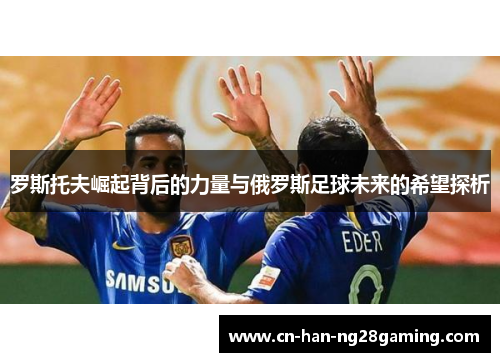 罗斯托夫崛起背后的力量与俄罗斯足球未来的希望探析 罗斯托夫崛起背后的力量与俄罗斯足球未来的希望探析